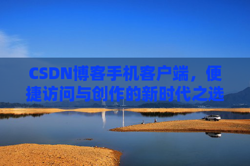 CSDN博客手机客户端，便捷访问与创作的新时代之选